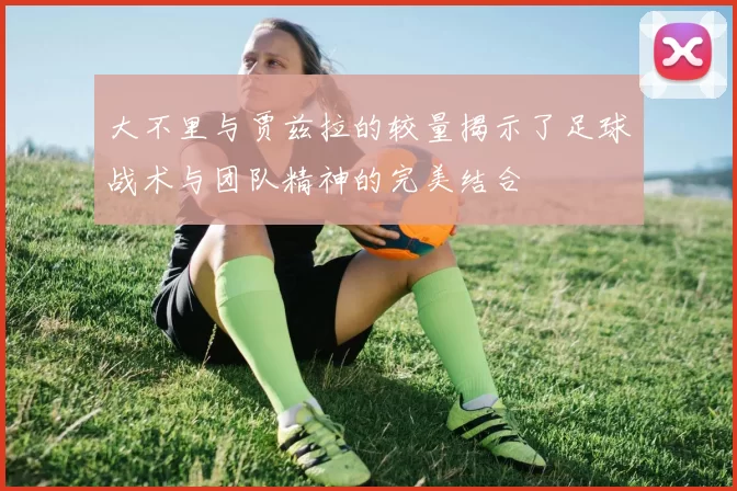 大不里与贾兹拉的较量揭示了足球战术与团队精神的完美结合