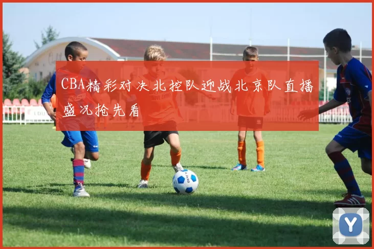 CBA精彩对决北控队迎战北京队直播盛况抢先看