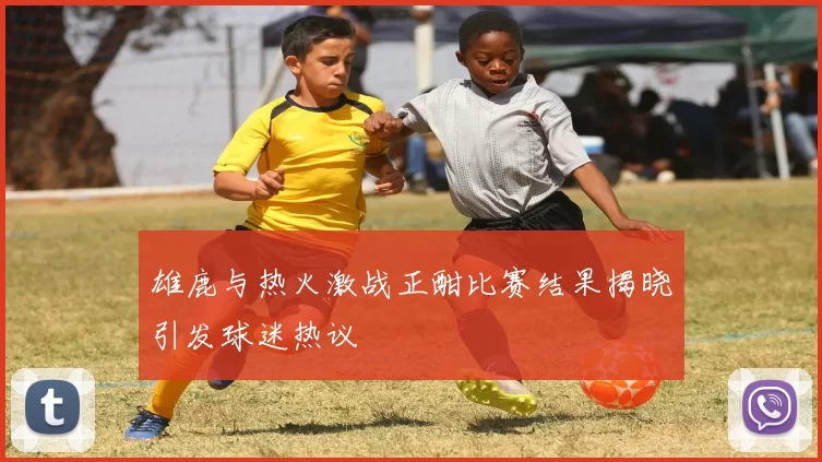 雄鹿与热火激战正酣比赛结果揭晓引发球迷热议