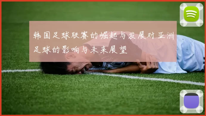 韩国足球联赛的崛起与发展对亚洲足球的影响与未来展望