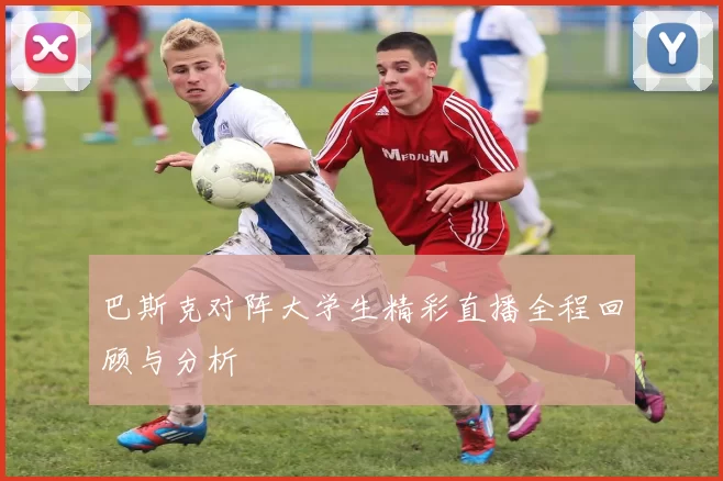 巴斯克对阵大学生精彩直播全程回顾与分析