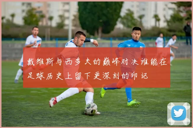 戴维斯与西多夫的巅峰对决谁能在足球历史上留下更深刻的印记