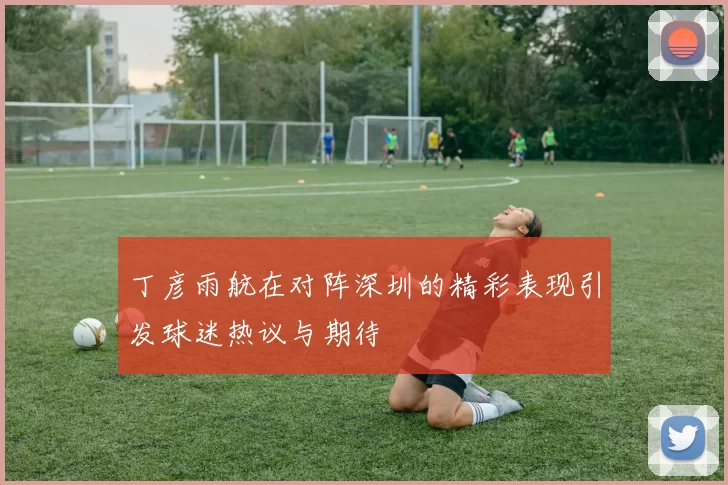丁彦雨航在对阵深圳的精彩表现引发球迷热议与期待