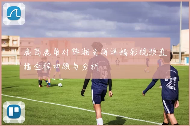 鹿岛鹿角对阵湘南海洋精彩视频直播全程回顾与分析