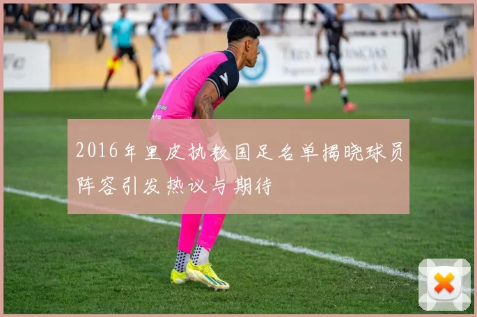 2016年里皮执教国足名单揭晓球员阵容引发热议与期待