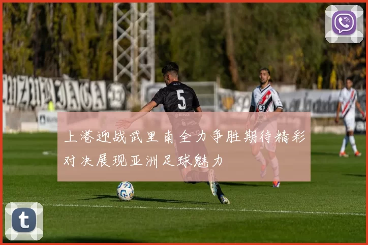 上港迎战武里南全力争胜期待精彩对决展现亚洲足球魅力