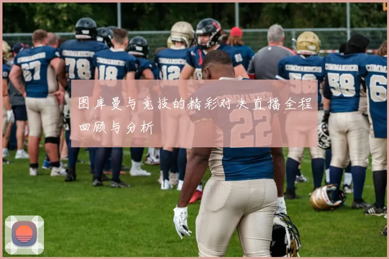 图库曼与竞技的精彩对决直播全程回顾与分析