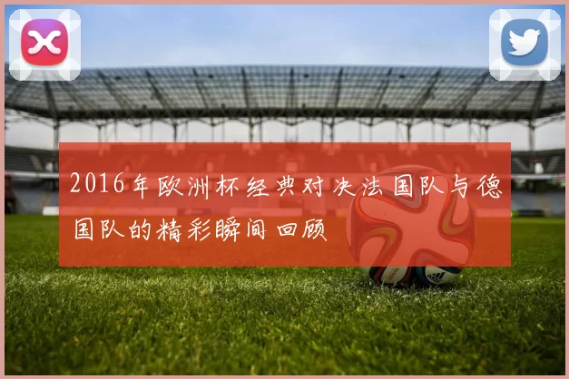 2016年欧洲杯经典对决法国队与德国队的精彩瞬间回顾