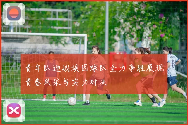 青年队迎战埃因球队全力争胜展现青春风采与实力对决