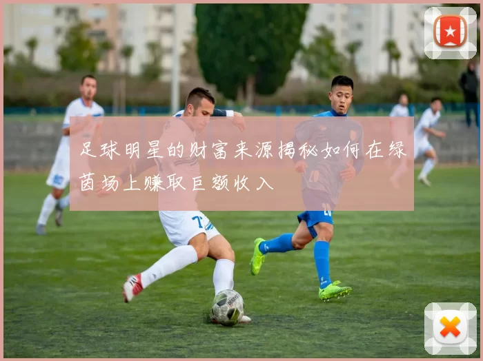 足球明星的财富来源揭秘如何在绿茵场上赚取巨额收入