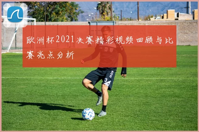 欧洲杯2021决赛精彩视频回顾与比赛亮点分析